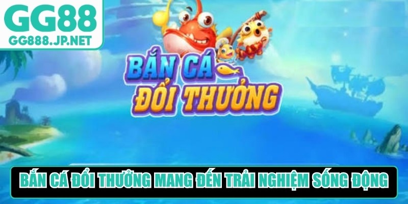 Bắn cá đổi thưởng GG88 đặc biệt mang đến trải nghiệm sống động