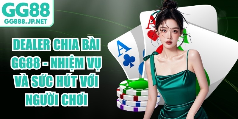 Dealer Chia Bài GG88 - Nhiệm Vụ Và Sức Hút Với Người Chơi